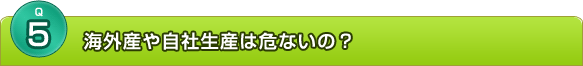 海外産や自社生産は危ないの？